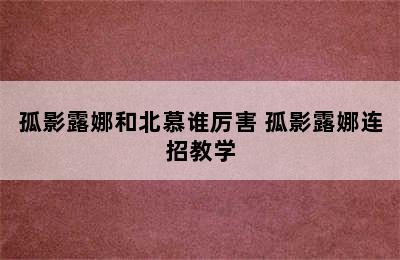 孤影露娜和北慕谁厉害 孤影露娜连招教学